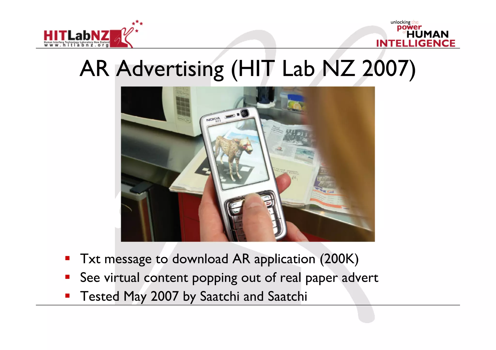 AR Advertising (HIT Lab NZ 2007)




  Txt message to download AR application (200K)
  See virtual content popping out of real paper advert
  Tested May 2007 by Saatchi and Saatchi
 