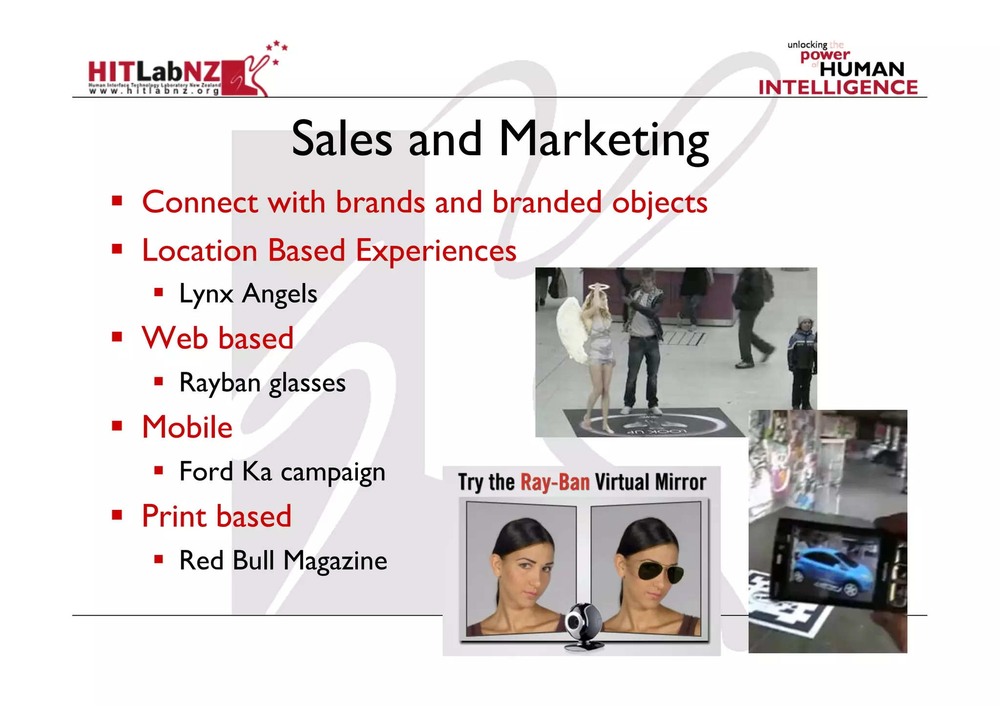 Sales and Marketing
  Connect with brands and branded objects
  Location Based Experiences
     Lynx Angels
  Web based
     Rayban glasses
  Mobile
     Ford Ka campaign
  Print based
     Red Bull Magazine
 