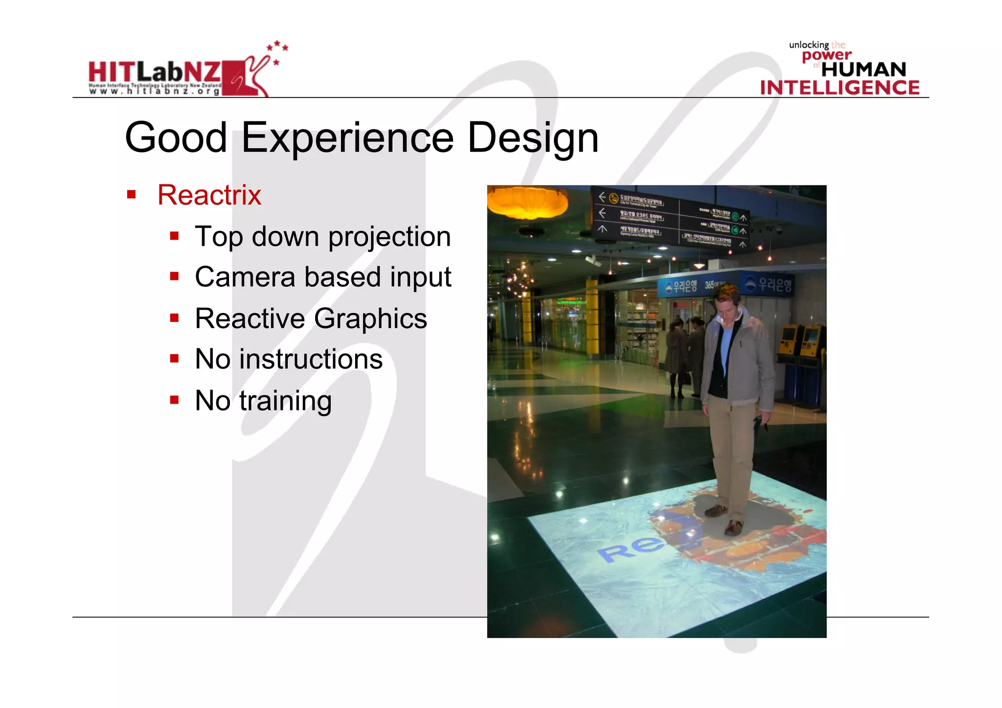 Good Experience Design
  Reactrix
      Top down projection
      Camera based input
      Reactive Graphics
      No instructions
      No training
 