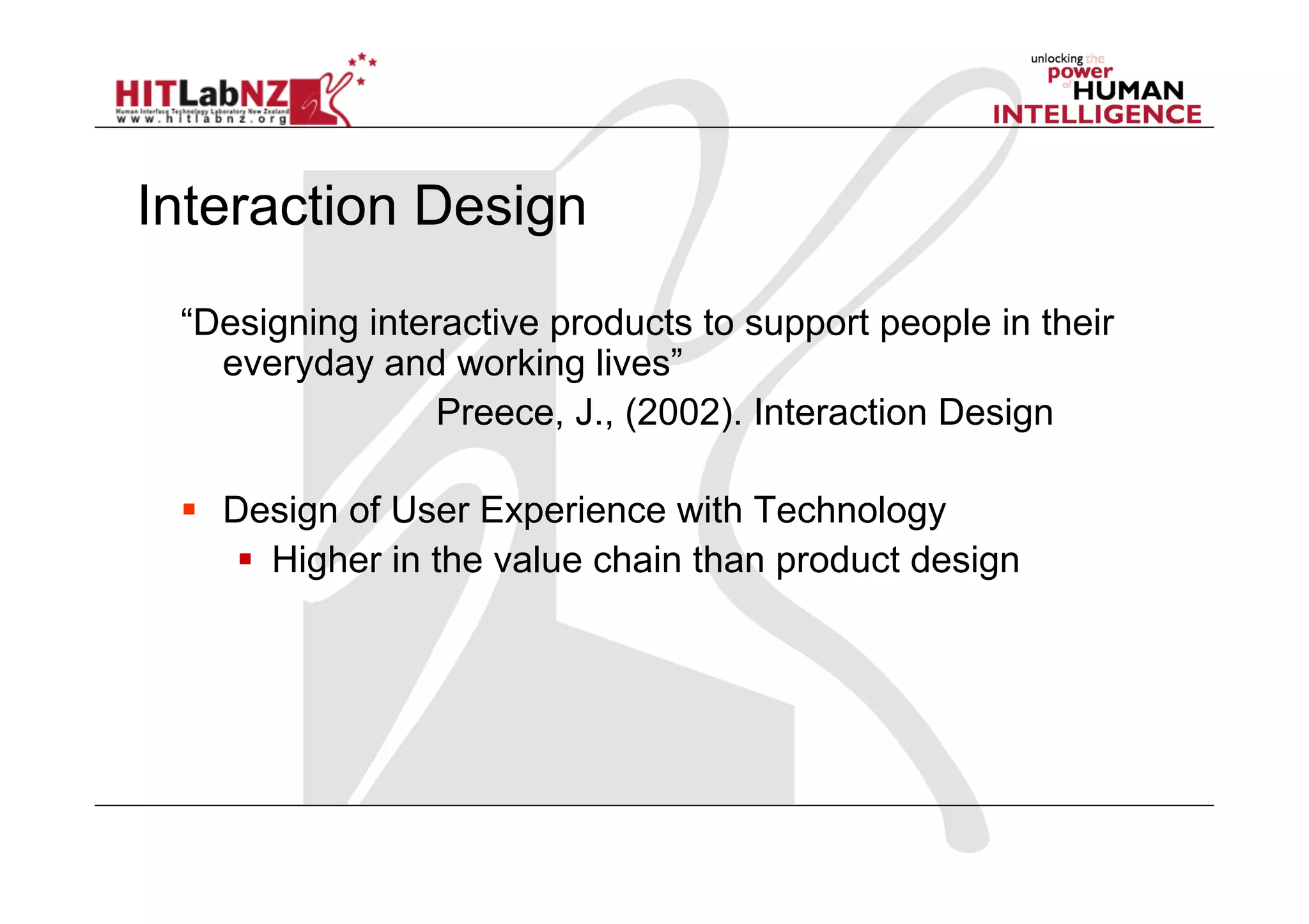 Interaction Design
 “Designing interactive products to support people in their
   everyday and working lives”
                 Preece, J., (2002). Interaction Design

   Design of User Experience with Technology
       Higher in the value chain than product design
 