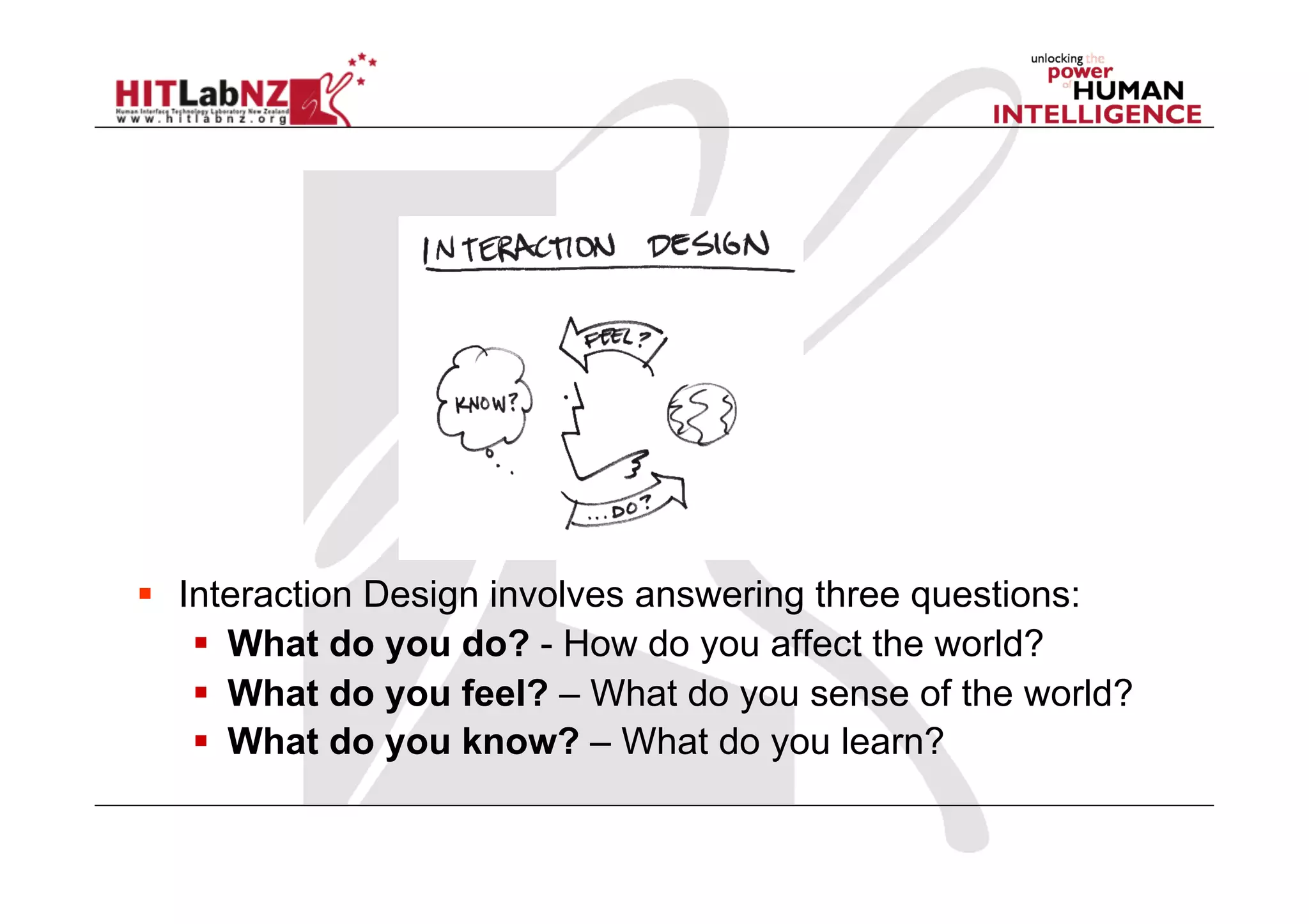   Interaction Design involves answering three questions:
      What do you do? - How do you affect the world?
      What do you feel? – What do you sense of the world?
      What do you know? – What do you learn?
 