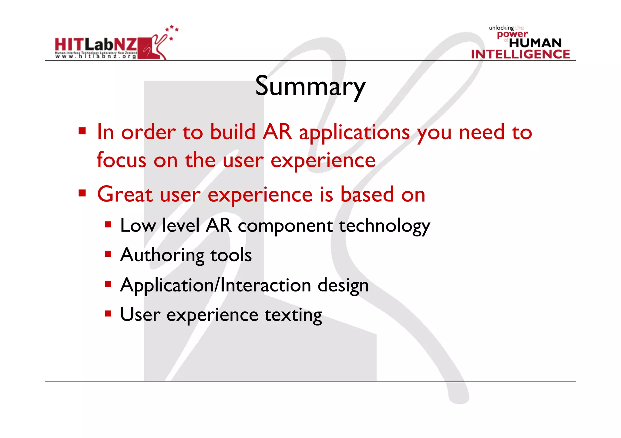 Summary
  In order to build AR applications you need to
   focus on the user experience
  Great user experience is based on
    Low level AR component technology
    Authoring tools
    Application/Interaction design
    User experience texting
 