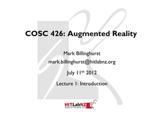COSC 426: Augmented Reality

           Mark Billinghurst
     mark.billinghurst@hitlabnz.org

             July 11th 2012

        Lecture 1: Introduction
 