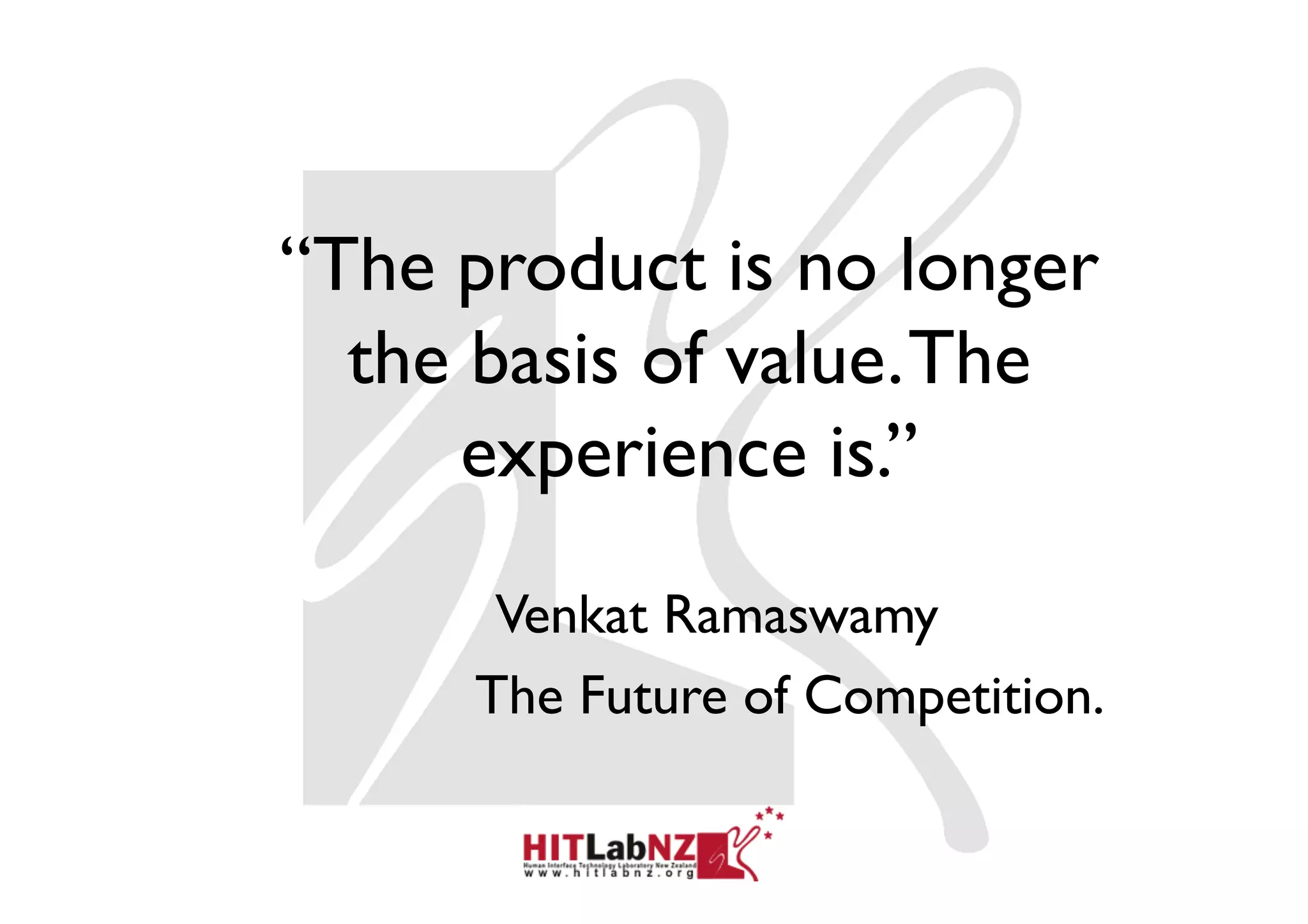 “The product is no longer
  the basis of value. The
      experience is.”

      Venkat Ramaswamy
     The Future of Competition.
 
