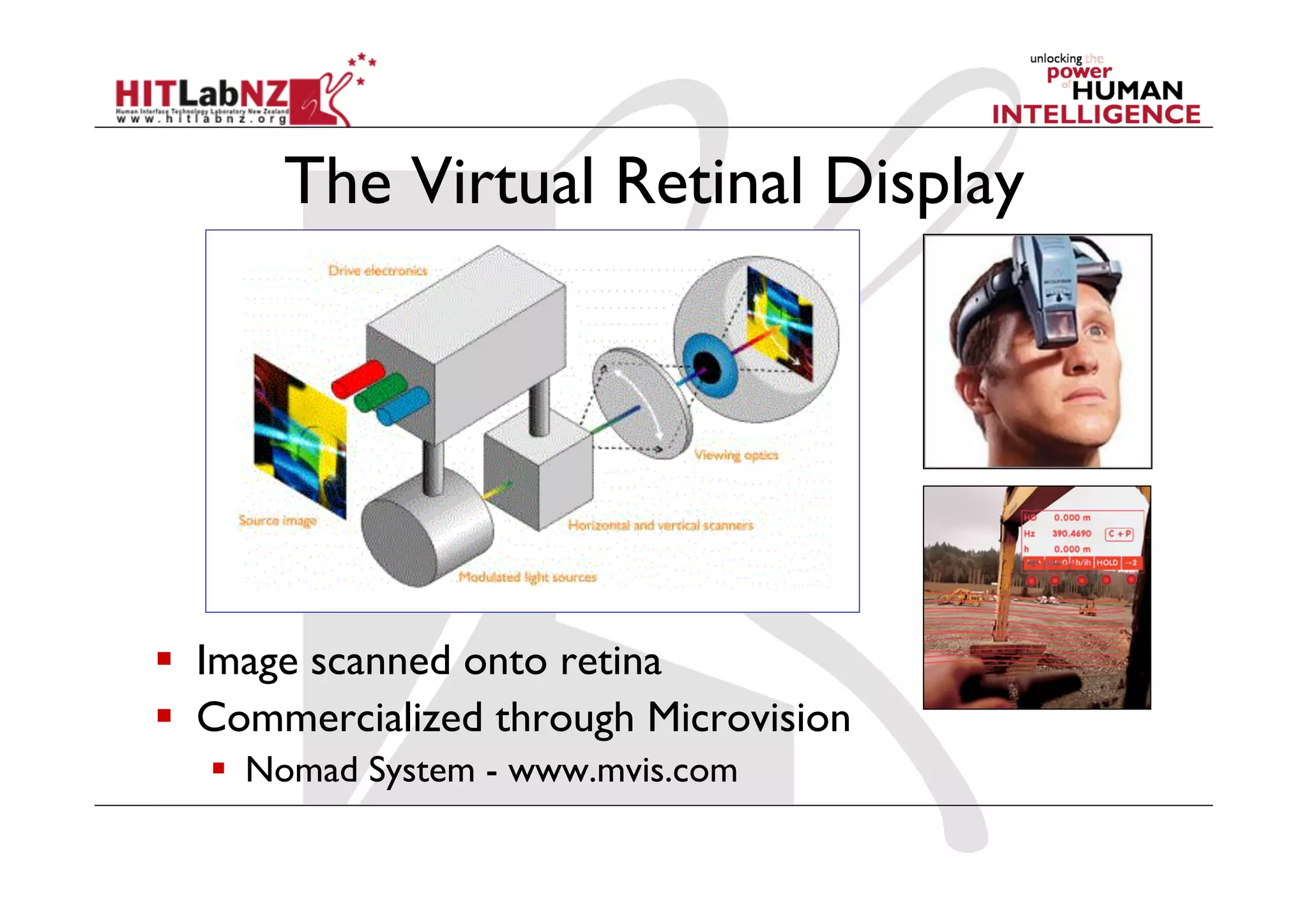 The Virtual Retinal Display




  Image scanned onto retina
  Commercialized through Microvision
    Nomad System - www.mvis.com
 