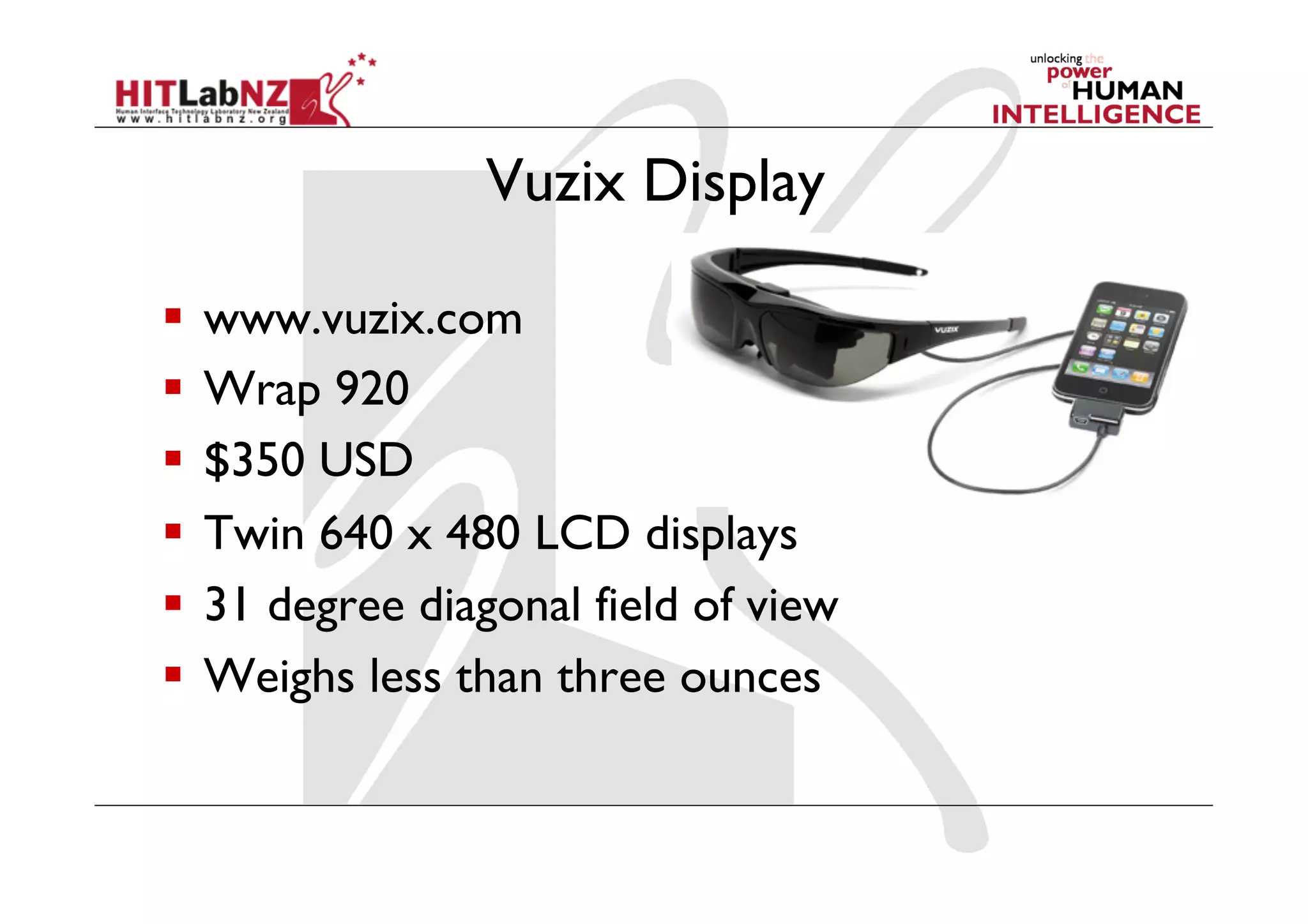 Vuzix Display

  www.vuzix.com
  Wrap 920
  $350 USD
  Twin 640 x 480 LCD displays
  31 degree diagonal field of view
  Weighs less than three ounces
 