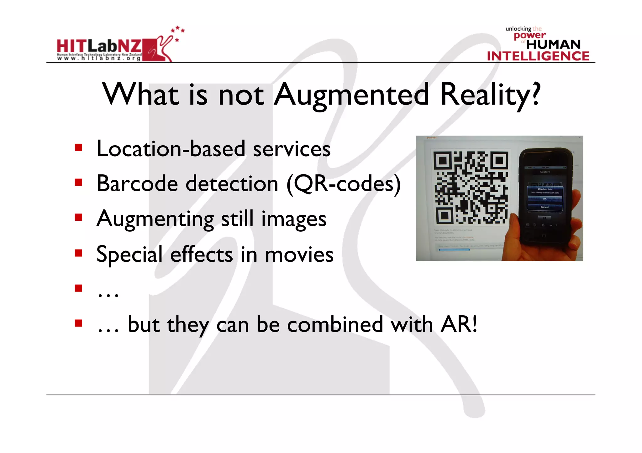 What is not Augmented Reality?
    Location-based services
    Barcode detection (QR-codes)
    Augmenting still images
    Special effects in movies
    …
    … but they can be combined with AR!
 