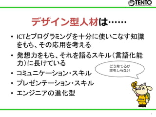 デザイン型人材は……
• ICTとプログラミングを十分に使いこなす知識
  をもち、その応用を考える
• 発想力をもち、それを語るスキル（言語化能
  力）に長けている       どう育てるか
                 誰もしらない
• コミュニケーション・スキル
• プレゼンテーション・スキル
• エンジニアの進化型

                           7
 