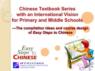 Chinese Textbook Series
with an International Vision
for Primary and Middle Schools
——The compilation ideas and course designThe compilation ideas and course design
ofof Easy Steps to ChineseEasy Steps to Chinese
 