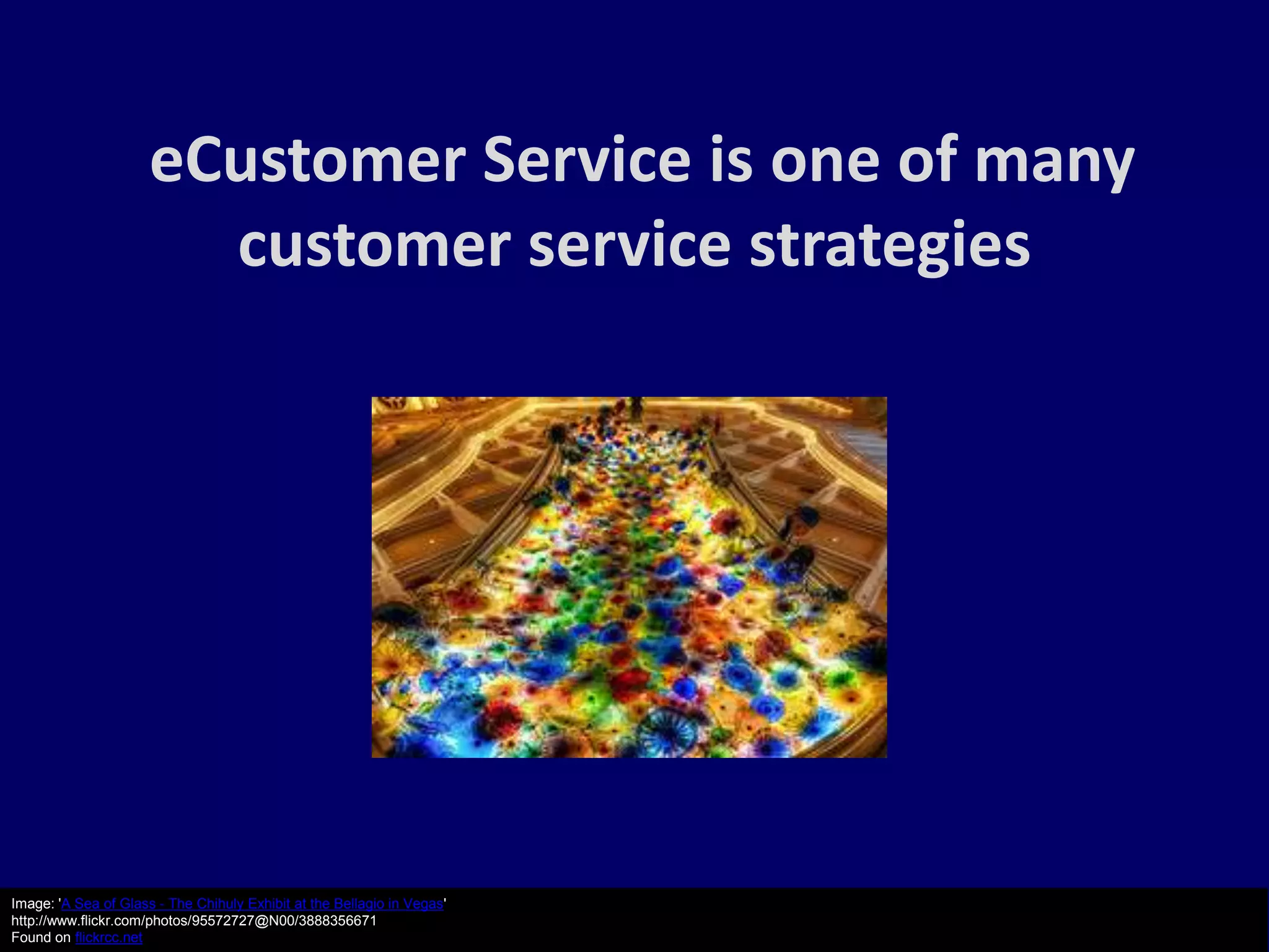 eCustomer Service is one of many
                        customer service strategies




Image: 'A Sea of Glass - The Chihuly Exhibit at the Bellagio in Vegas'
http://www.flickr.com/photos/95572727@N00/3888356671
Found on flickrcc.net
 