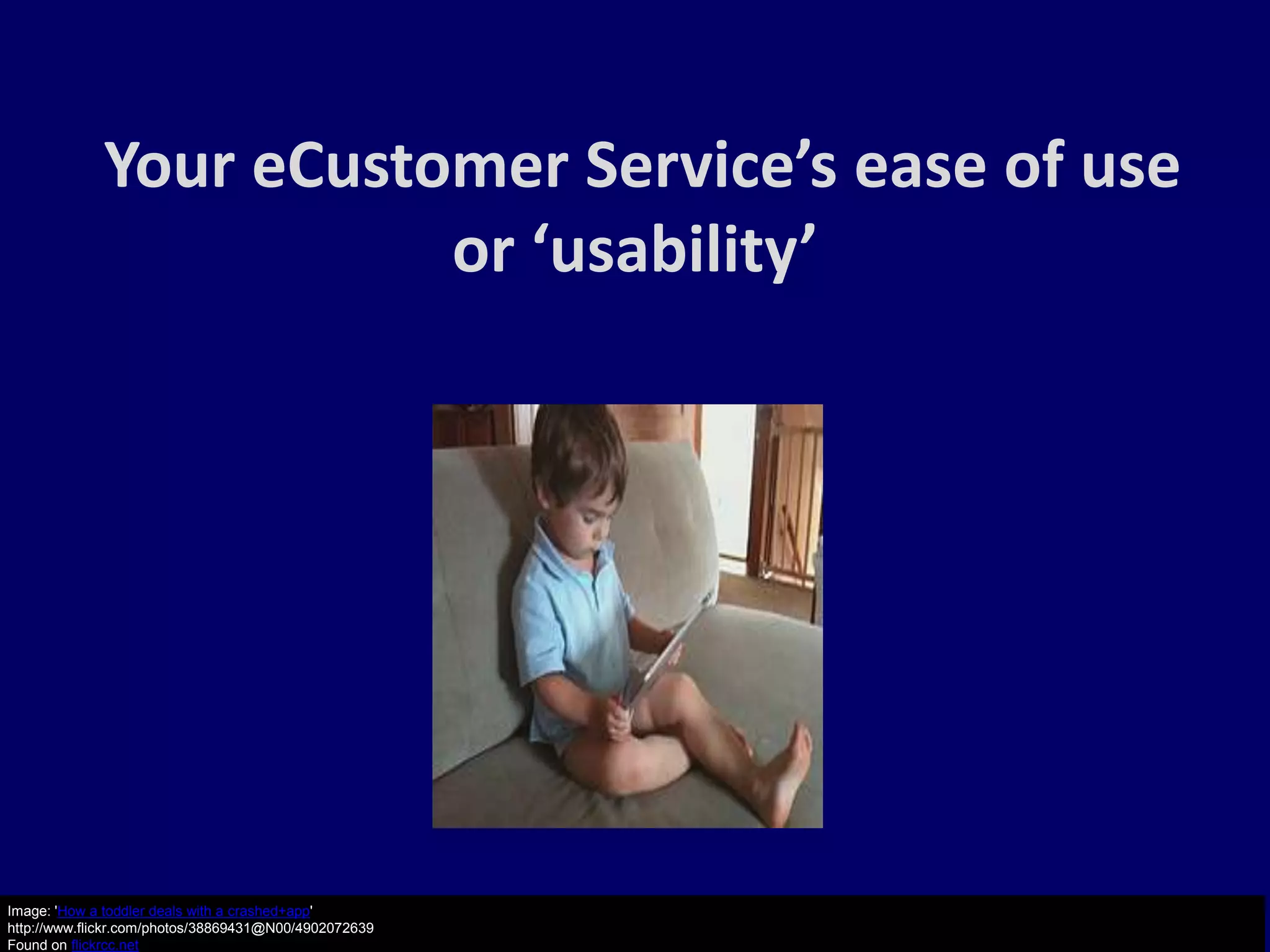 Your eCustomer Service’s ease of use
                        or ‘usability’




Image: 'How a toddler deals with a crashed+app'
http://www.flickr.com/photos/38869431@N00/4902072639
Found on flickrcc.net
 