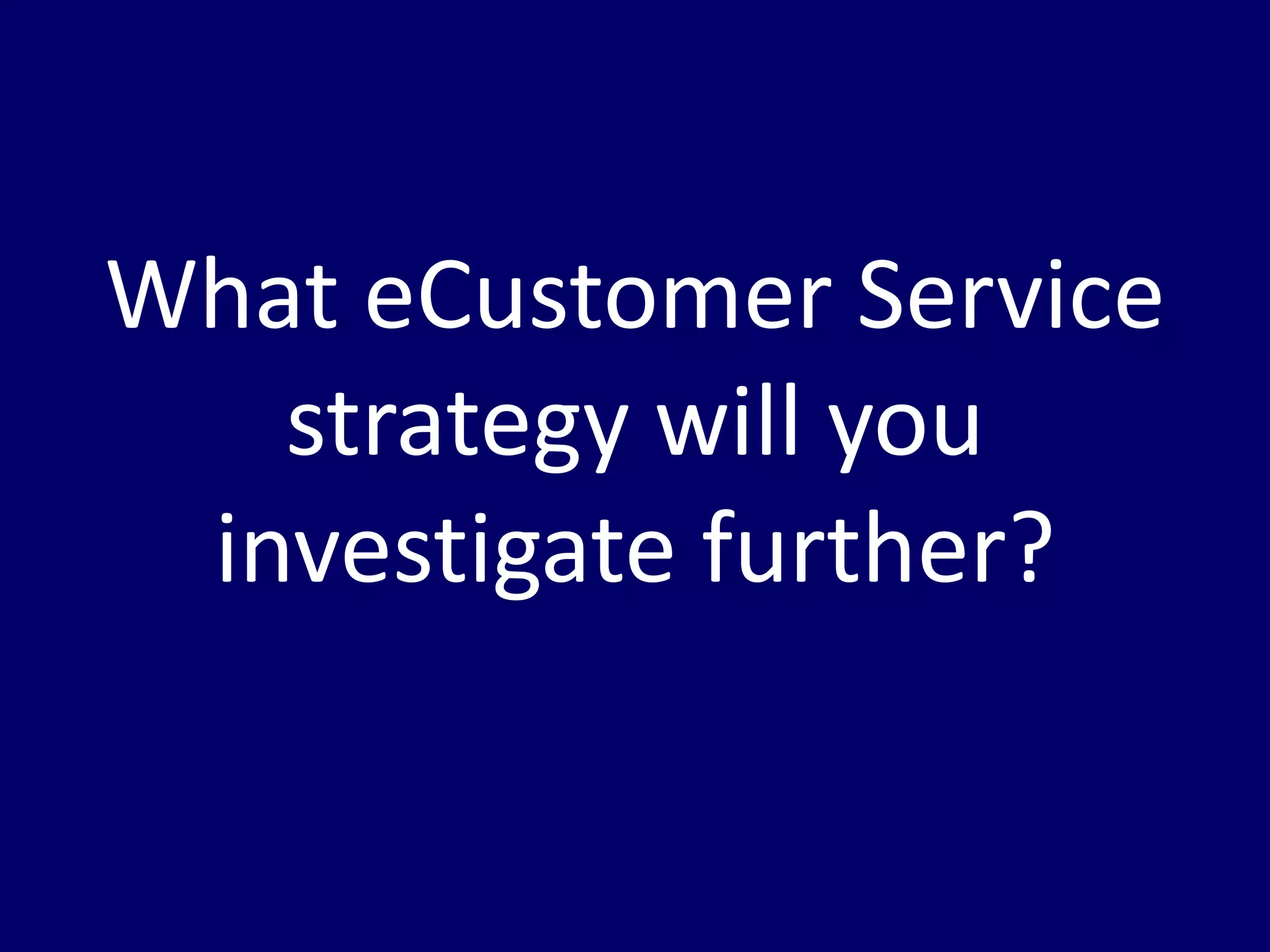 What eCustomer Service
   strategy will you
 investigate further?
 