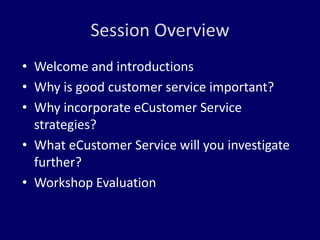 Session Overview
• Welcome and introductions
• Why is good customer service important?
• Why incorporate eCustomer Service
  strategies?
• What eCustomer Service will you investigate
  further?
• Workshop Evaluation
 