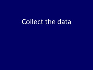 Collect the data
 