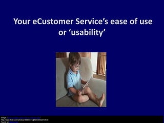 Your eCustomer Service’s ease of use
                        or ‘usability’




Image: 'How a toddler deals with a crashed+app'
http://www.flickr.com/photos/38869431@N00/4902072639
Found on flickrcc.net
 