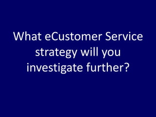 What eCustomer Service
   strategy will you
 investigate further?
 