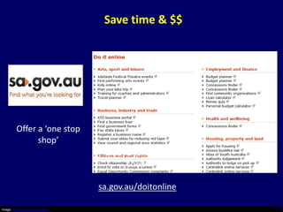 Save time & $$




          Offer a ‘one stop
                shop’
                                      Offer a ‘one stop
                                            shop’

                                     sa.gov.au/doitonline

Image: http://sa.gov.au/doitonline
 