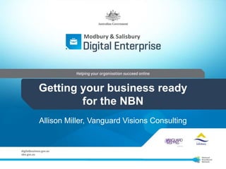 Modbury & Salisbury




Getting your business ready
        for the NBN
Allison Miller, Vanguard Visions Consulting
 