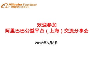 欢迎参加
阿里巴巴公益平台（上海）交流分享会

      2012年6月8日
 