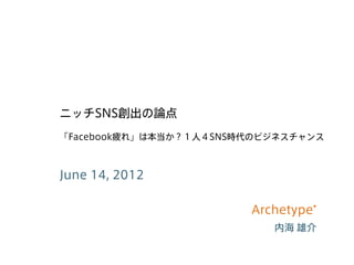 ニッチSNS創出の論点
「Facebook疲れ」は本当か？１人４SNS時代のビジネスチャンス



June 14, 2012

                        Archetype*
                      ...