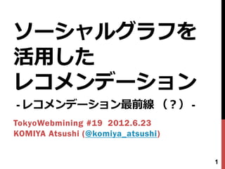 ソーシャルグラフを
活用した
レコメンデーション
- レコメンデーション最前線 （？） -
TokyoWebmining #19 2012.6.23
KOMIYA Atsushi (@komiya_atsushi)


                                   1
 