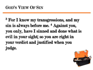 GOD'S VIEW OF SIN

3 For I know my transgressions, and my
sin is always before me. 4 Against you,
you only, have I sinned and done what is
evil in your sight; so you are right in
your verdict and justified when you
judge.
 