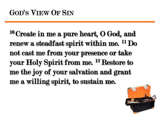 GOD'S VIEW OF SIN

10 Createin me a pure heart, O God, and
renew a steadfast spirit within me. 11 Do
not cast me from your presence or take
your Holy Spirit from me. 12 Restore to
me the joy of your salvation and grant
me a willing spirit, to sustain me.
 