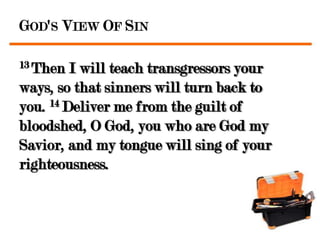 GOD'S VIEW OF SIN

13 Then  I will teach transgressors your
ways, so that sinners will turn back to
you. 14 Deliver me from the guilt of
bloodshed, O God, you who are God my
Savior, and my tongue will sing of your
righteousness.
 