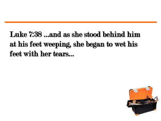 Luke 7:38 …and as she stood behind him
at his feet weeping, she began to wet his
feet with her tears…
 