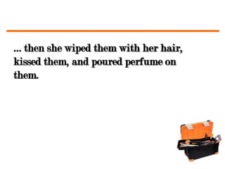 … then she wiped them with her hair,
kissed them, and poured perfume on
them.
 