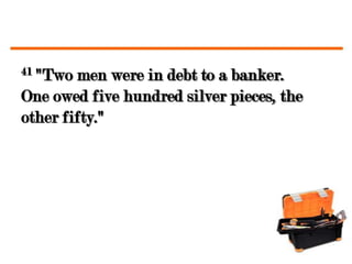 41"Two men were in debt to a banker.
One owed five hundred silver pieces, the
other fifty."
 