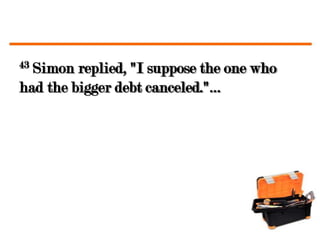 43Simon replied, "I suppose the one who
had the bigger debt canceled."…
 