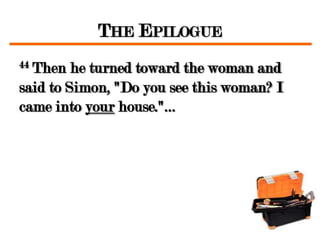 THE EPILOGUE
44Then he turned toward the woman and
said to Simon, "Do you see this woman? I
came into your house."…
 