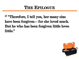 THE EPILOGUE
47 "Therefore, I tell you, her many sins
have been forgiven—for she loved much.
But he who has been forgiven little loves
little."
 