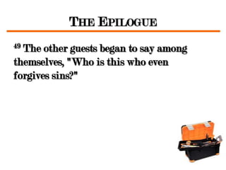THE EPILOGUE
49The other guests began to say among
themselves, "Who is this who even
forgives sins?"
 