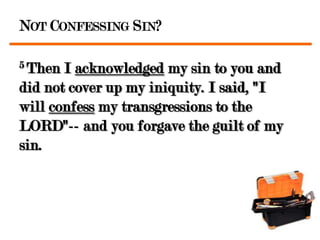 NOT CONFESSING SIN?

5 Then I acknowledged my sin to you and
did not cover up my iniquity. I said, "I
will confess my transgressions to the
LORD"-- and you forgave the guilt of my
sin.
 