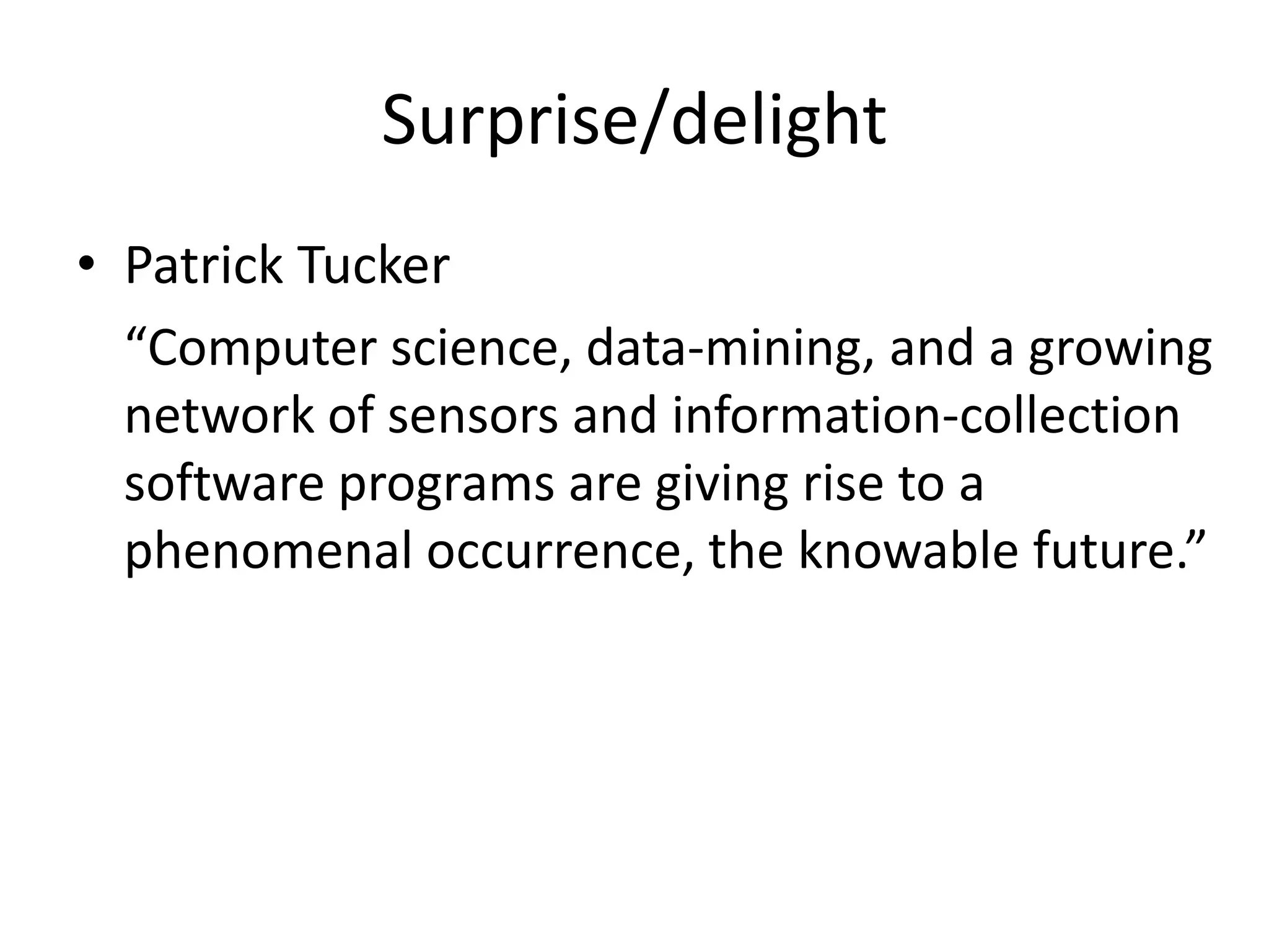 Surprise/delight
• Patrick Tucker
  “Computer science, data-mining, and a growing
  network of sensors and information-collection
  software programs are giving rise to a
  phenomenal occurrence, the knowable future.”
 