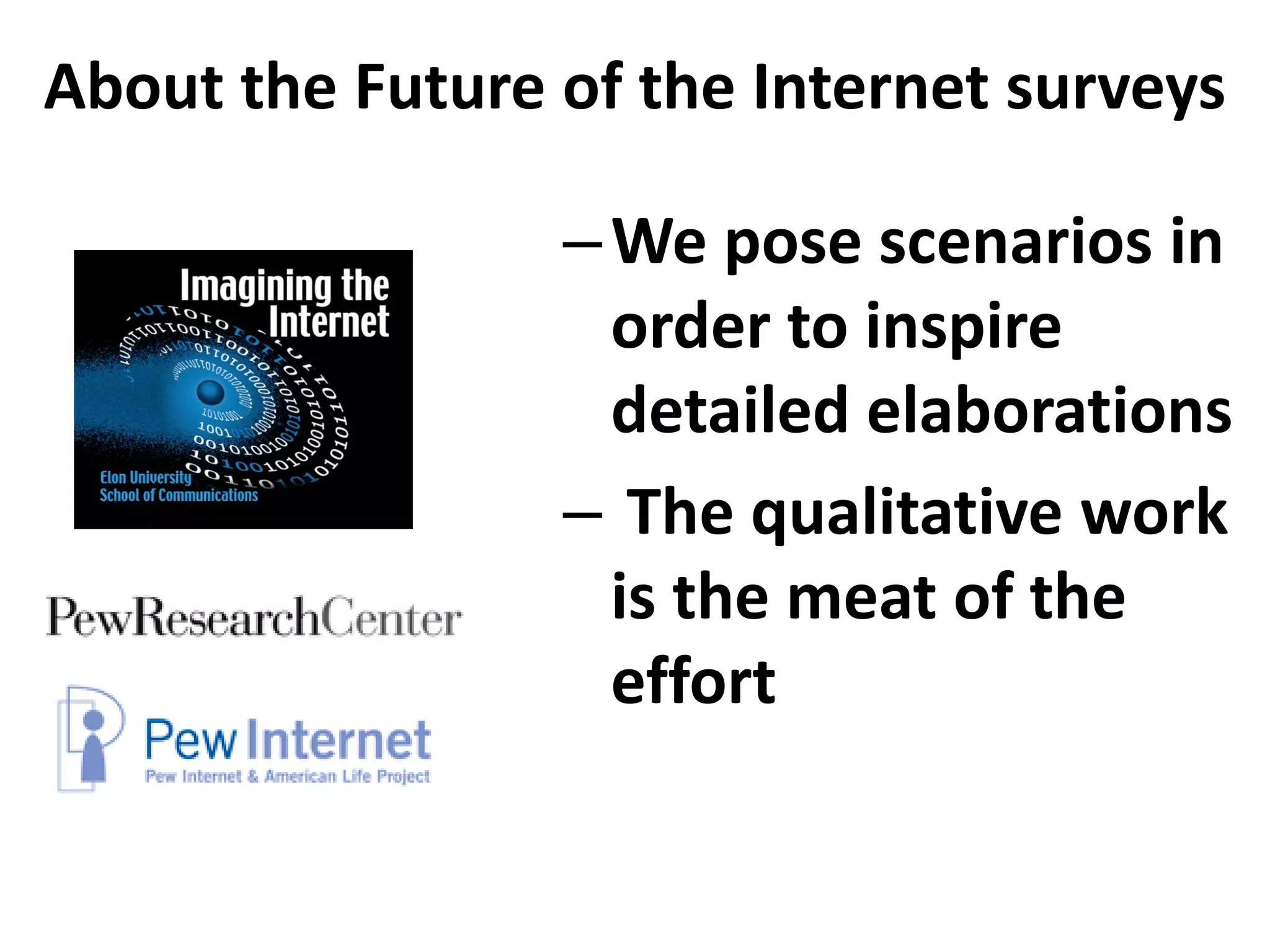 About the Future of the Internet surveys

                 – We pose scenarios in
                   order to inspire
                   detailed elaborations
                 – The qualitative work
                   is the meat of the
                   effort
 