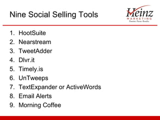 Nine Social Selling Tools

1.   HootSuite
2.   Nearstream
3.   TweetAdder
4.   Dlvr.it
5.   Timely.is
6.   UnTweeps
7.   TextExpander or ActiveWords
8.   Email Alerts
9.   Morning Coffee
 