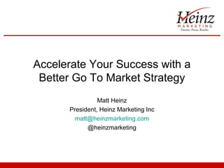 Accelerate Your Success with a
 Better Go To Market Strategy
                Matt Heinz
      President, Heinz Marketing Inc
        matt@heinzmarketing.com
            @heinzmarketing
 