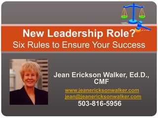 New Leadership Role?
Six Rules to Ensure Your Success


         Jean Erickson Walker, Ed.D.,
                    CMF
            www.jeanericksonwalker.com
            jean@jeanericksonwalker.com
                503-816-5956
 