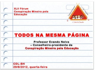 XLII Fórum
Conspiração Mineira pela
Educação




TODOS NA MESMA PÁGINA
             Professor Evando Neiva
           – Conselheiro-presidente da
        Conspiração Mineira pela Educação




CDL-BH
29/8/2012, quarta-feira
 