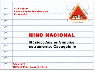 XLII Fórum
Conspiração Mineira pela
Educação




          HINO NACIONAL
          Músico: Ausier Vinícius
         Instrumento: Cavaquinho



CDL-BH
29/8/2012, quarta-feira
 