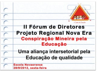 II Fórum de Diretores
 Projeto Regional Nova Era
     Conspiração Mineira pela
            Educação
   Uma aliança intersetorial pela
     Educação de qualidade
Escola Novaerense
28/9/2012, sexta-feira
 