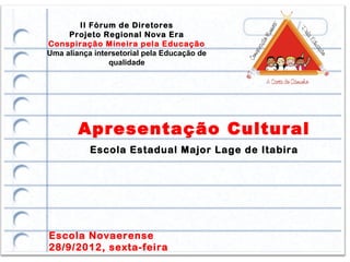 II Fórum de Diretores
     Projeto Regional Nova Era
Conspiração Mineira pela Educação
Uma aliança intersetorial pela Educação de
                qualidade




        Apresentação Cultural
           Escola Estadual Major Lage de Itabira




Escola Novaerense
28/9/2012, sexta-feira
 