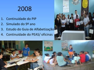 2008
1.   Continuidade do PIP
2.   Simulado do 9º ano
3.   Estudo do Guia de Alfabetização
4.   Continuidade do PEAS/ oficinas
 