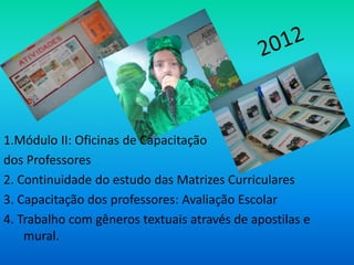 1.Módulo II: Oficinas de Capacitação
dos Professores
2. Continuidade do estudo das Matrizes Curriculares
3. Capacitação dos professores: Avaliação Escolar
4. Trabalho com gêneros textuais através de apostilas e
    mural.
 