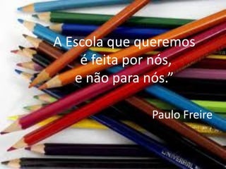 A Escola que queremos
    é feita por nós,
   e não para nós.”

              Paulo Freire
 
