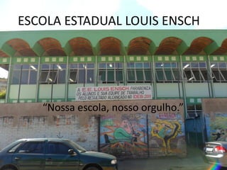 ESCOLA ESTADUAL LOUIS ENSCH




   “Nossa escola, nosso orgulho.”
 