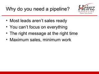 Why do you need a pipeline?

•   Most leads aren’t sales ready
•   You can’t focus on everything
•   The right message at the right time
•   Maximum sales, minimum work
 